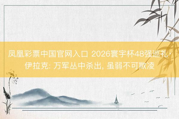 凤凰彩票中国官网入口 2026寰宇杯48强巡礼·伊拉克: 万军丛中杀出, 虽弱不可欺凌