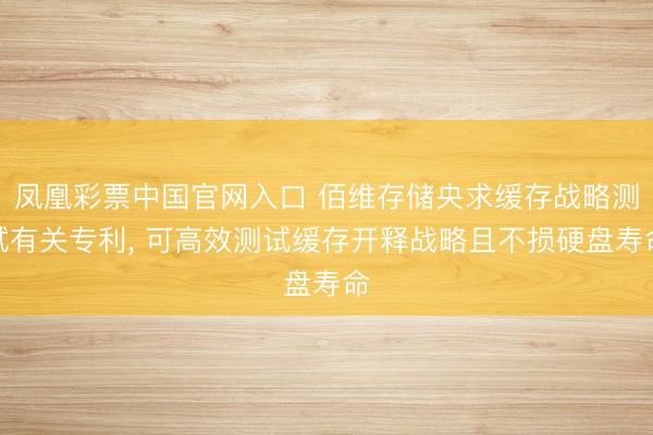 凤凰彩票中国官网入口 佰维存储央求缓存战略测试有关专利， 可高效测试缓存开释战略且不损硬盘寿命
