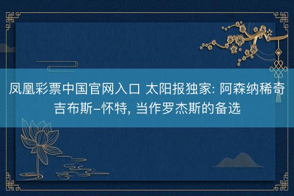 凤凰彩票中国官网入口 太阳报独家: 阿森纳稀奇吉布斯-怀特, 当作罗杰斯的备选