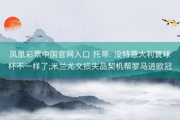 凤凰彩票中国官网入口 托蒂: 没特意大利寰球杯不一样了;米兰尤文损失品契机帮罗马进欧冠