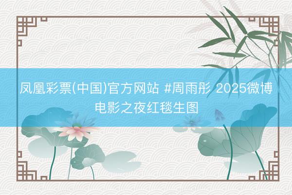 凤凰彩票(中国)官方网站 #周雨彤 2025微博电影之夜红毯生图