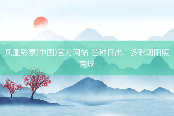 凤凰彩票(中国)官方网站 芒种日出，<a href=