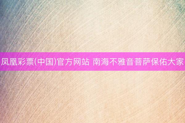 凤凰彩票(中国)官方网站 南海不雅音菩萨保佑大家