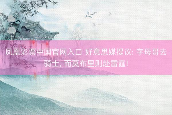 凤凰彩票中国官网入口 好意思媒提议: 字母哥去骑士， 而莫布里则赴雷霆!