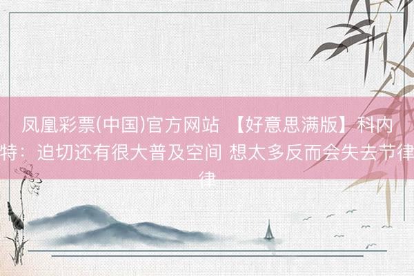 凤凰彩票(中国)官方网站 【好意思满版】科内特：迫切还有很大普及空间 想太多反而会失去节律