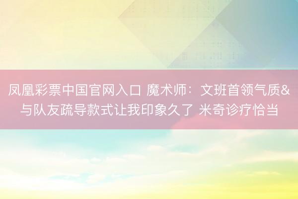 凤凰彩票中国官网入口 魔术师：文班首领气质&与队友疏导款式让我印象久了 米奇诊疗恰当