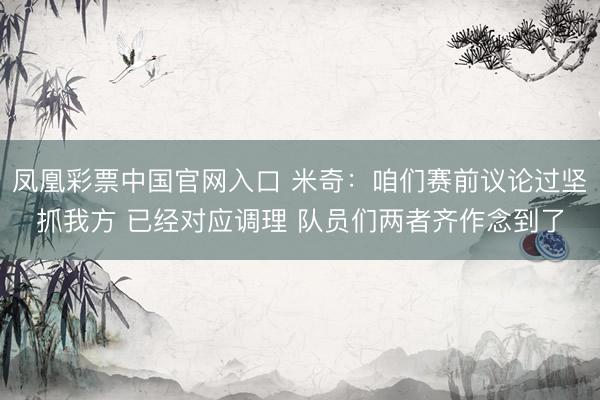 凤凰彩票中国官网入口 米奇：咱们赛前议论过坚抓我方 已经对应调理 队员们两者齐作念到了