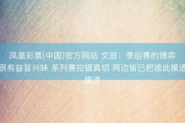 凤凰彩票(中国)官方网站 文班：季后赛的博弈很有益旨兴味 系列赛拉锯真切 两边皆已把彼此摸透