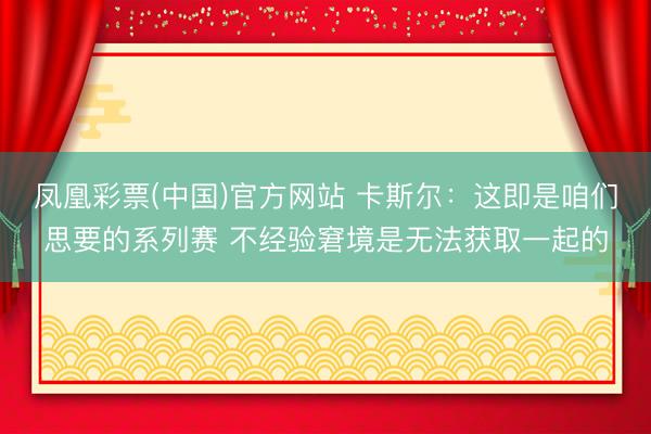 凤凰彩票(中国)官方网站 卡斯尔：这即是咱们思要的系列赛 不经验窘境是无法获取一起的