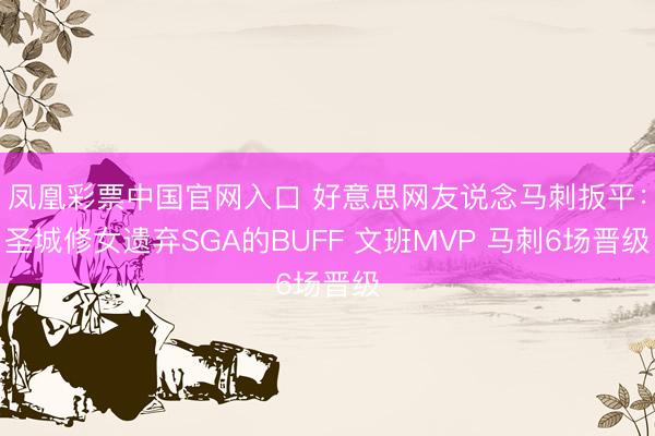 凤凰彩票中国官网入口 好意思网友说念马刺扳平：圣城修女遗弃SGA的BUFF 文班MVP 马刺6场晋级
