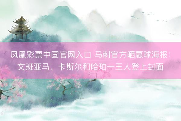 凤凰彩票中国官网入口 马刺官方晒赢球海报：文班亚马、卡斯尔和哈珀一王人登上封面