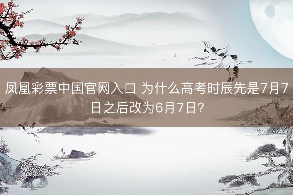 凤凰彩票中国官网入口 为什么高考时辰先是7月7日之后改为6月7日?