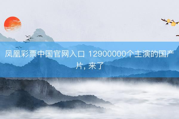 凤凰彩票中国官网入口 12900000个主演的国产片， 来了