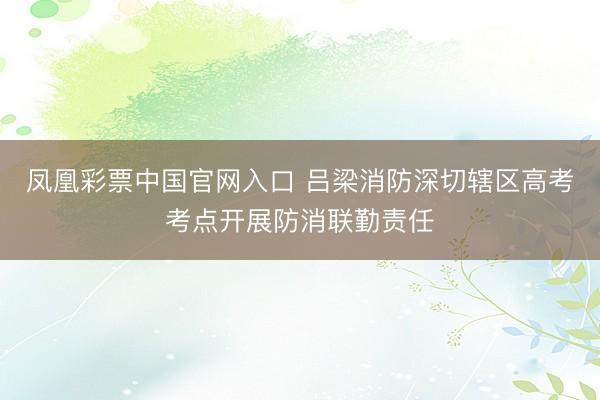 凤凰彩票中国官网入口 吕梁消防深切辖区高考考点开展防消联勤责任