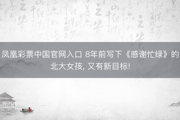 凤凰彩票中国官网入口 8年前写下《感谢忙绿》的北大女孩， 又有新目标!