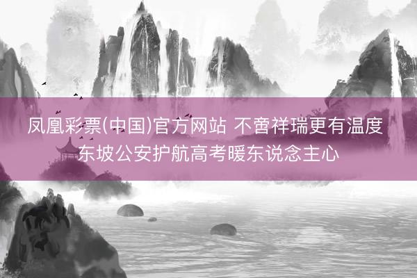 凤凰彩票(中国)官方网站 不啻祥瑞更有温度 东坡公安护航高考暖东说念主心