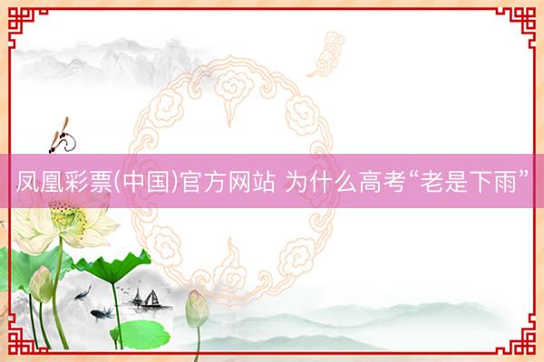凤凰彩票(中国)官方网站 为什么高考“老是下雨”