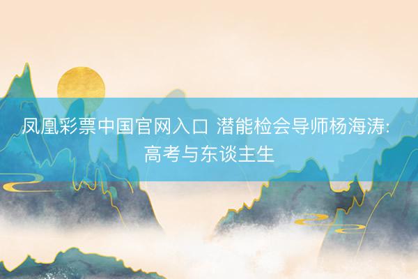 凤凰彩票中国官网入口 潜能检会导师杨海涛: 高考与东谈主生