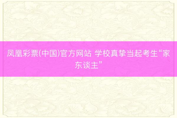凤凰彩票(中国)官方网站 学校真挚当起考生“家东谈主”