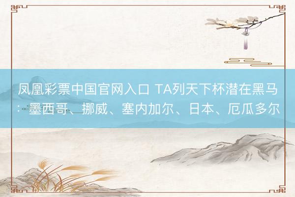 凤凰彩票中国官网入口 TA列天下杯潜在黑马：墨西哥、挪威、塞内加尔、日本、厄瓜多尔