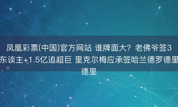 凤凰彩票(中国)官方网站 谁牌面大？老佛爷签3东谈主+1.5亿追超巨 里克尔梅应承签哈兰德罗德里