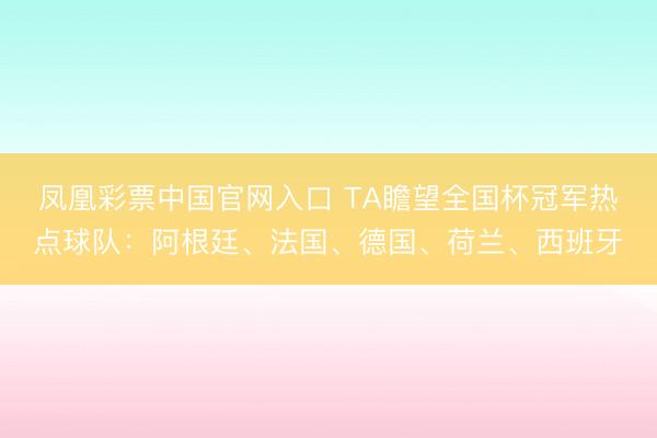 凤凰彩票中国官网入口 TA瞻望全国杯冠军热点球队：阿根廷、法国、德国、荷兰、西班牙