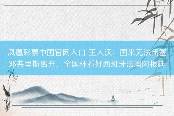 凤凰彩票中国官网入口 王人沃：国米无法闭塞邓弗里斯离开，全国杯看好西班牙法国阿根廷