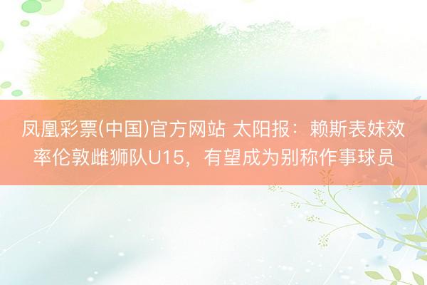 凤凰彩票(中国)官方网站 太阳报：赖斯表妹效率伦敦雌狮队U15，有望成为别称作事球员