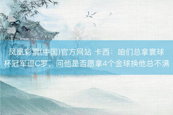 凤凰彩票(中国)官方网站 卡西：咱们总拿寰球杯冠军逗C罗，问他是否愿拿4个金球换他总不满