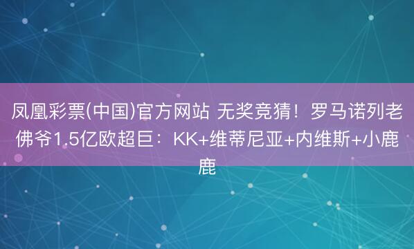 凤凰彩票(中国)官方网站 无奖竞猜！罗马诺列老佛爷1.5亿欧超巨：KK+维蒂尼亚+内维斯+小鹿