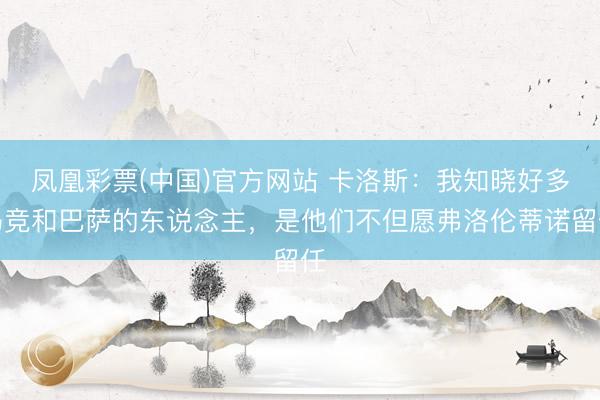 凤凰彩票(中国)官方网站 卡洛斯：我知晓好多马竞和巴萨的东说念主，是他们不但愿弗洛伦蒂诺留任