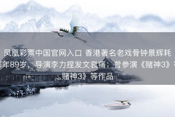凤凰彩票中国官网入口 香港著名老戏骨钟景辉耗费，享年89岁，导演李力捏发文哀痛；曾参演《赌神3》等作品