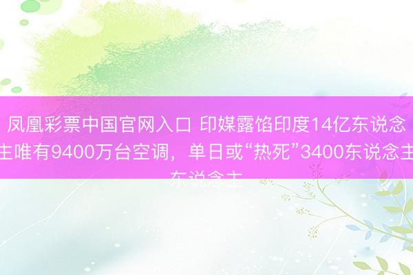 凤凰彩票中国官网入口 印媒露馅印度14亿东说念主唯有9400万台空调，单日或“热死”3400东说念主