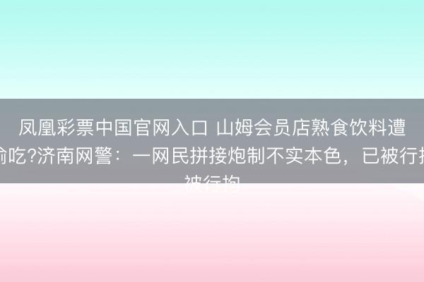 凤凰彩票中国官网入口 山姆会员店熟食饮料遭偷吃?济南网警：一网民拼接炮制不实本色，已被行拘