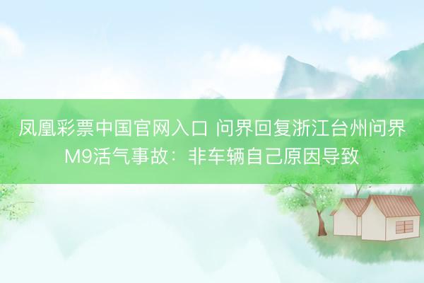 凤凰彩票中国官网入口 问界回复浙江台州问界M9活气事故：非车辆自己原因导致