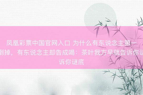 凤凰彩票中国官网入口 为什么有东说念主第一泡倒掉，有东说念主却告成喝：茶叶我方早就告诉你谜底