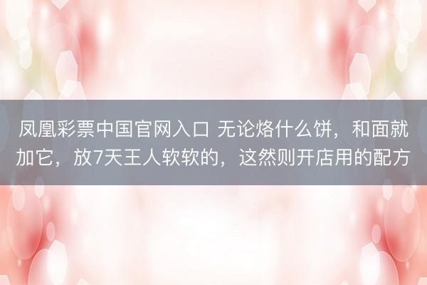 凤凰彩票中国官网入口 无论烙什么饼,和面就加它,放7天王人软软的,这然则开店用的配方