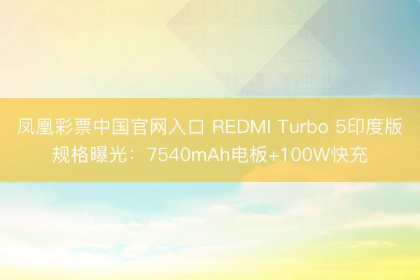 凤凰彩票中国官网入口 REDMI Turbo 5印度版规格曝光：7540mAh电板+100W快充