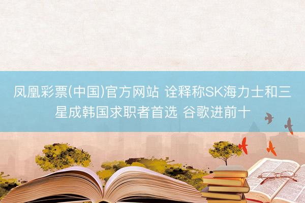 凤凰彩票(中国)官方网站 诠释称SK海力士和三星成韩国求职者首选 谷歌进前十