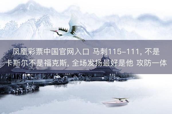 凤凰彩票中国官网入口 马刺115-111， 不是卡斯尔不是福克斯， 全场发扬最好是他 攻防一体