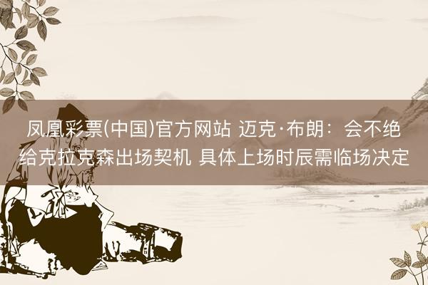 凤凰彩票(中国)官方网站 迈克·布朗：会不绝给克拉克森出场契机 具体上场时辰需临场决定