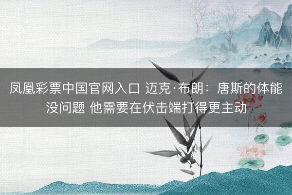 凤凰彩票中国官网入口 迈克·布朗：唐斯的体能没问题 他需要在伏击端打得更主动