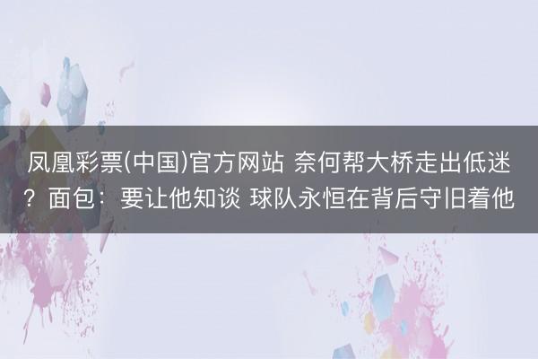 凤凰彩票(中国)官方网站 奈何帮大桥走出低迷?面包:要让他知谈 球队永恒在背后守旧着他
