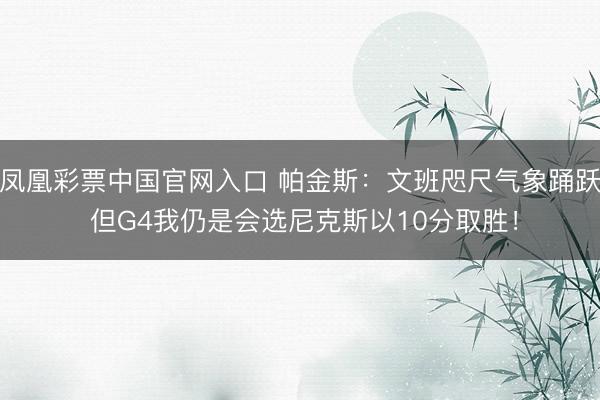 凤凰彩票中国官网入口 帕金斯：文班咫尺气象踊跃 但G4我仍是会选尼克斯以10分取胜！