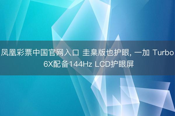 凤凰彩票中国官网入口 圭臬版也护眼， 一加 Turbo 6X配备144Hz LCD护眼屏