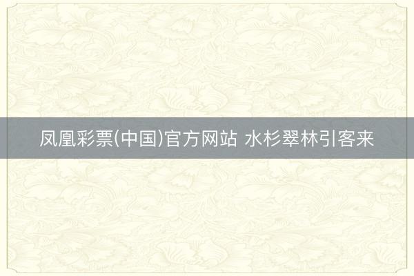凤凰彩票(中国)官方网站 水杉翠林引客来