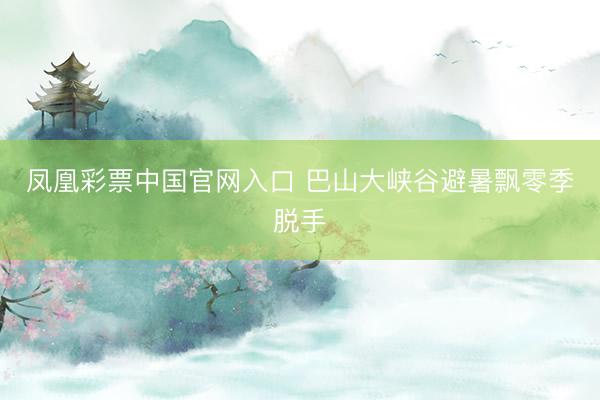 凤凰彩票中国官网入口 巴山大峡谷避暑飘零季脱手