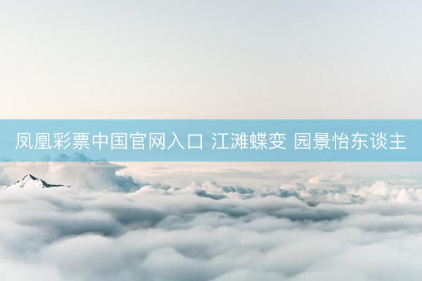 凤凰彩票中国官网入口 江滩蝶变 园景怡东谈主