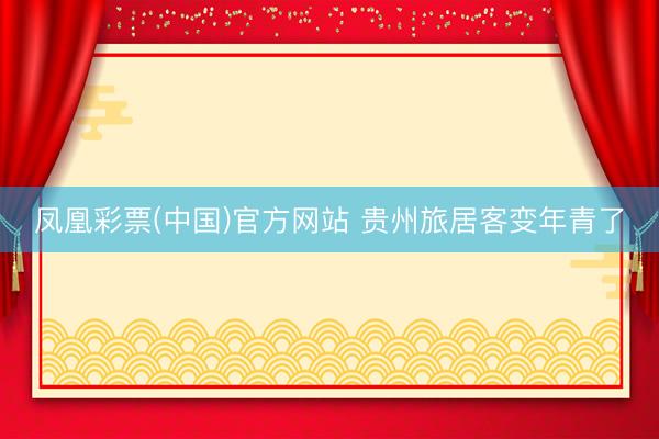 凤凰彩票(中国)官方网站 贵州旅居客变年青了