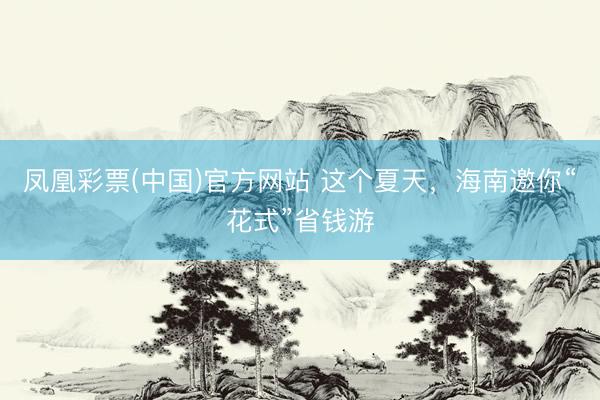 凤凰彩票(中国)官方网站 这个夏天,海南邀你“花式”省钱游